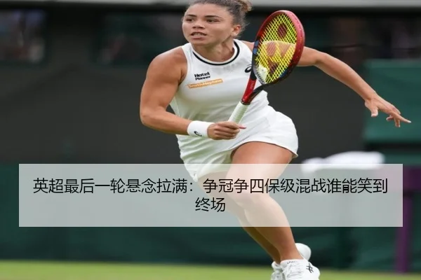 英超最后一轮悬念拉满：争冠争四保级混战谁能笑到终场